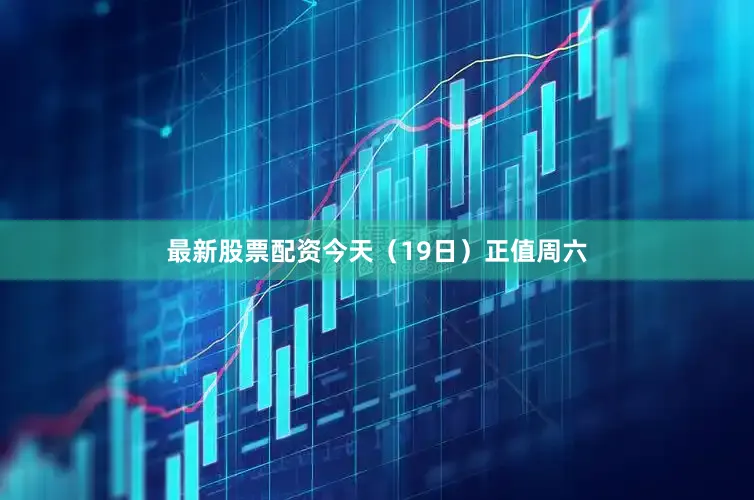 最新股票配资今天（19日）正值周六