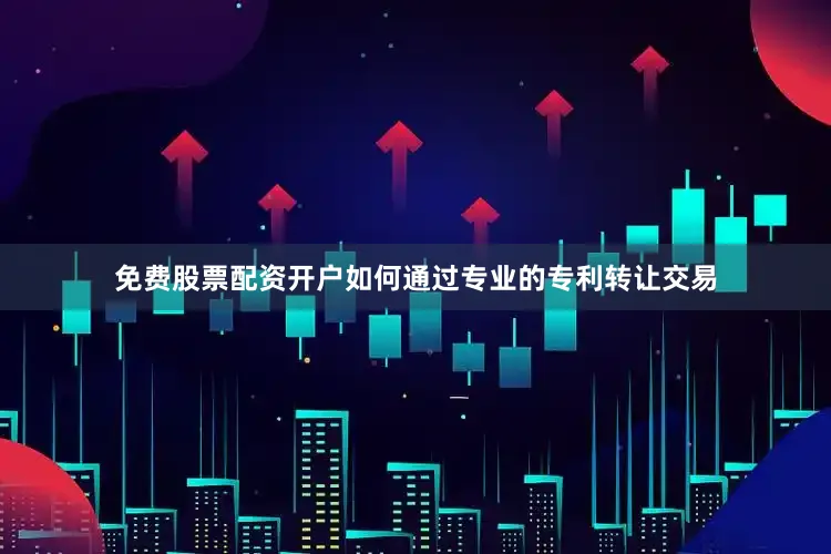 免费股票配资开户如何通过专业的专利转让交易