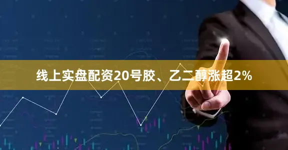 线上实盘配资20号胶、乙二醇涨超2%