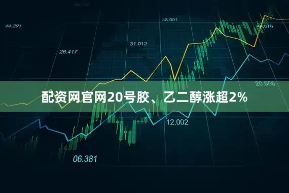 配资网官网20号胶、乙二醇涨超2%