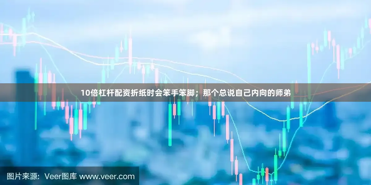 10倍杠杆配资折纸时会笨手笨脚；那个总说自己内向的师弟