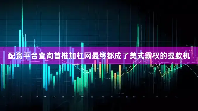 配资平台查询首推加杠网最终都成了美式霸权的提款机