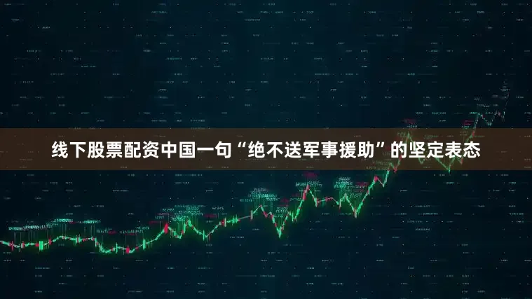 线下股票配资中国一句“绝不送军事援助”的坚定表态