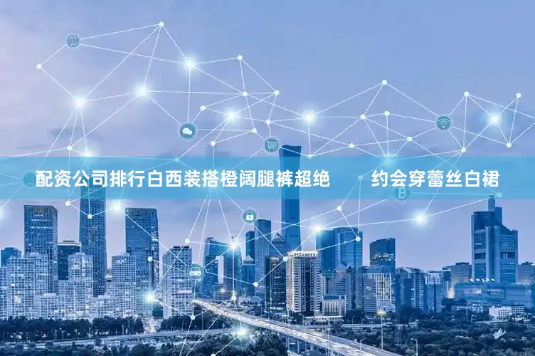 配资公司排行白西装搭橙阔腿裤超绝        约会穿蕾丝白裙