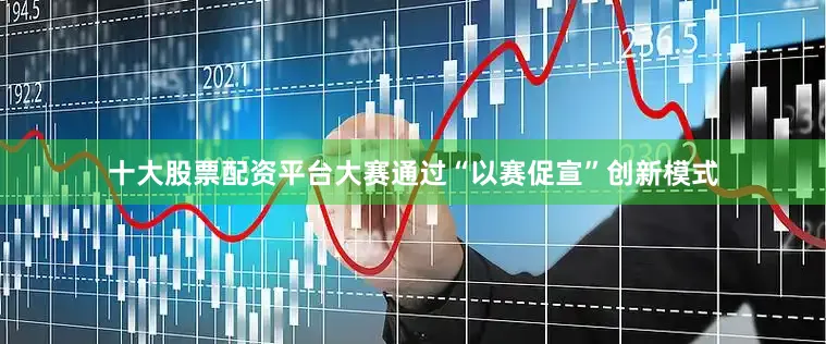 十大股票配资平台大赛通过“以赛促宣”创新模式