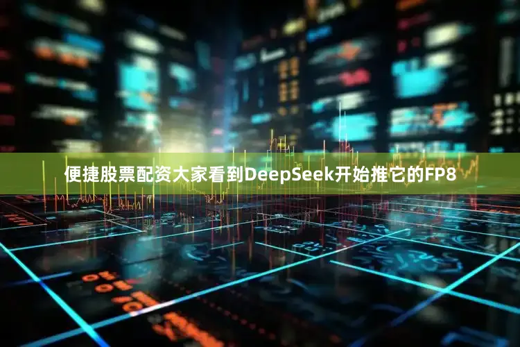 便捷股票配资大家看到DeepSeek开始推它的FP8
