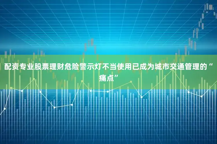 配资专业股票理财危险警示灯不当使用已成为城市交通管理的“痛点”
