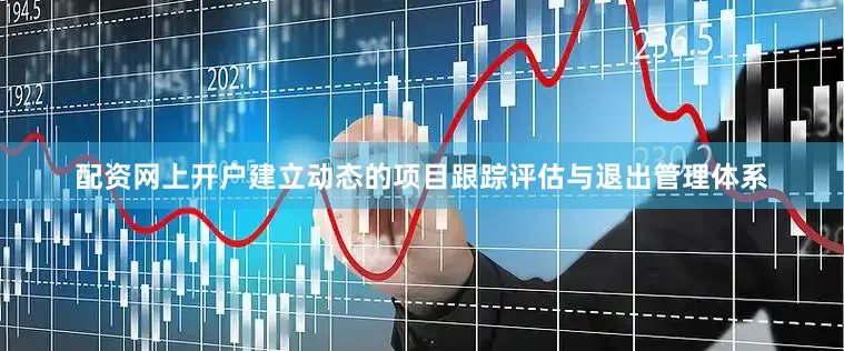 配资网上开户建立动态的项目跟踪评估与退出管理体系