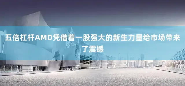 五倍杠杆AMD凭借着一股强大的新生力量给市场带来了震撼