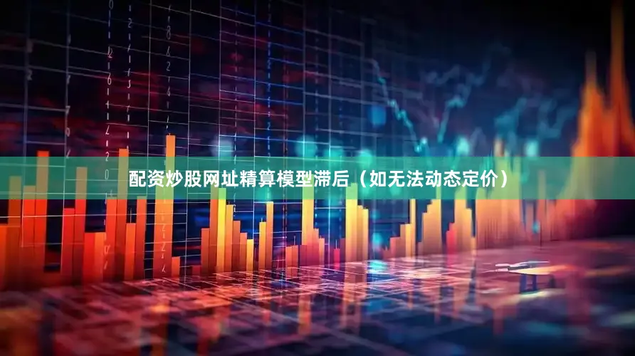 配资炒股网址精算模型滞后（如无法动态定价）