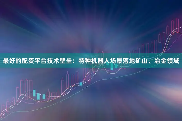 最好的配资平台技术壁垒：特种机器人场景落地矿山、冶金领域