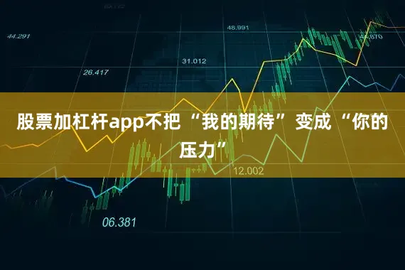 股票加杠杆app不把 “我的期待” 变成 “你的压力”