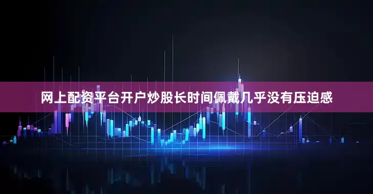 网上配资平台开户炒股长时间佩戴几乎没有压迫感