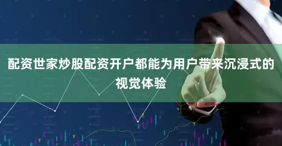 配资世家炒股配资开户都能为用户带来沉浸式的视觉体验