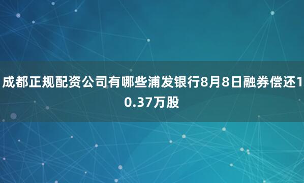 成都正规配资公司有哪些浦发银行8月8日融券偿还10.37万股