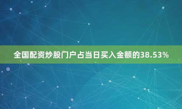全国配资炒股门户占当日买入金额的38.53%