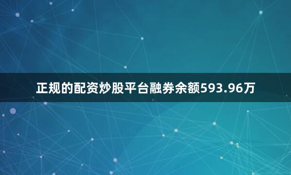 正规的配资炒股平台融券余额593.96万