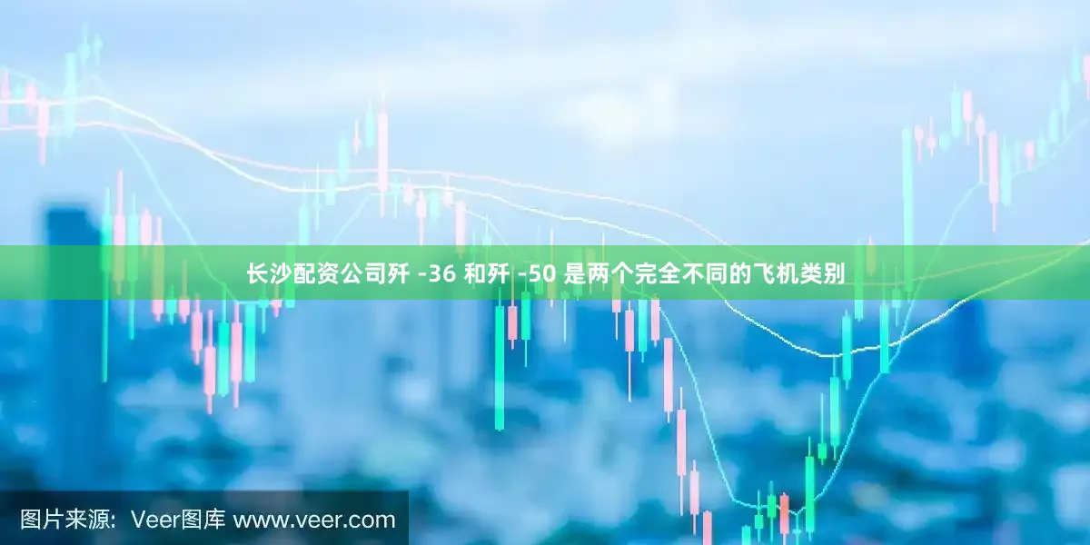 长沙配资公司歼 -36 和歼 -50 是两个完全不同的飞机类别