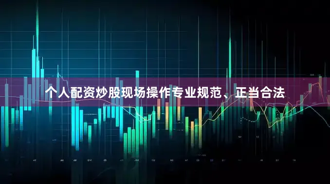 个人配资炒股现场操作专业规范、正当合法