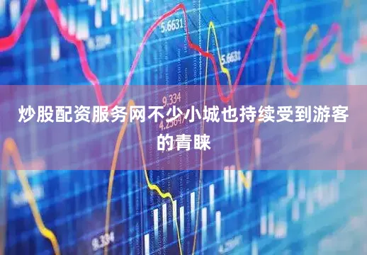 炒股配资服务网不少小城也持续受到游客的青睐