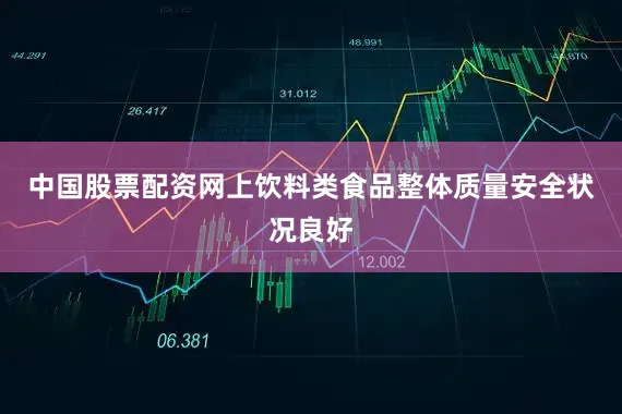 中国股票配资网上饮料类食品整体质量安全状况良好