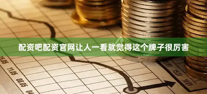 配资吧配资官网让人一看就觉得这个牌子很厉害