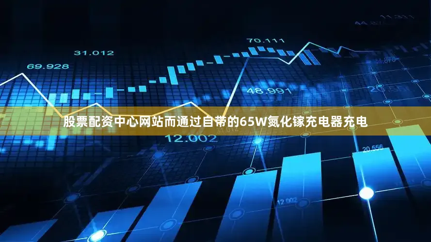 股票配资中心网站而通过自带的65W氮化镓充电器充电