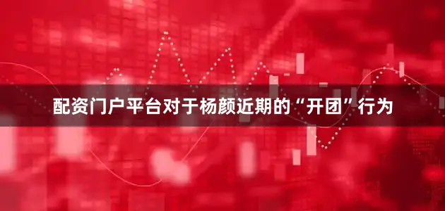 配资门户平台对于杨颜近期的“开团”行为