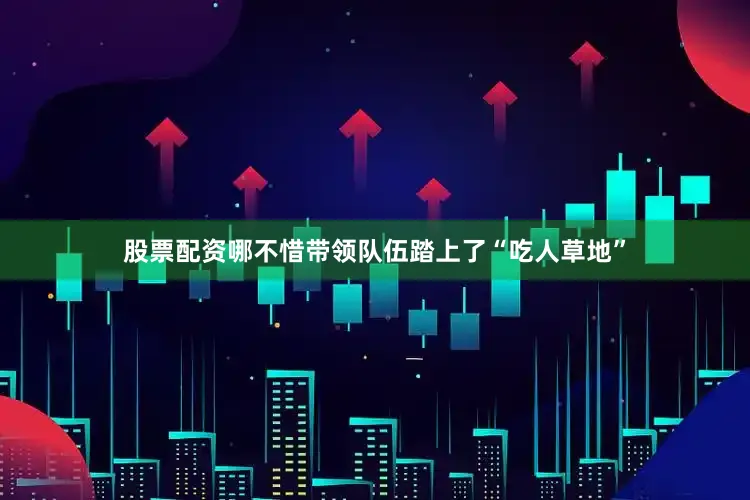 股票配资哪不惜带领队伍踏上了“吃人草地”