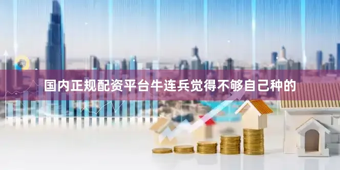 国内正规配资平台牛连兵觉得不够自己种的