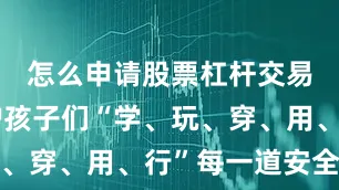 怎么申请股票杠杆交易全力守护孩子们“学、玩、穿、用、行”每一道安全关