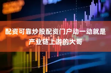 配资可靠炒股配资门户动一动就是产业链上游的大哥