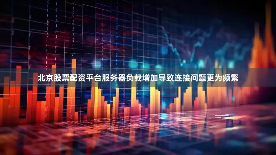北京股票配资平台服务器负载增加导致连接问题更为频繁