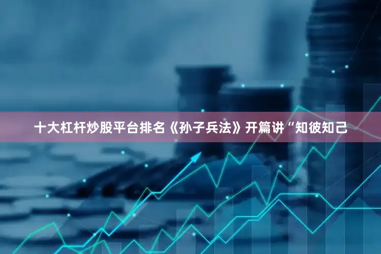 十大杠杆炒股平台排名《孙子兵法》开篇讲“知彼知己