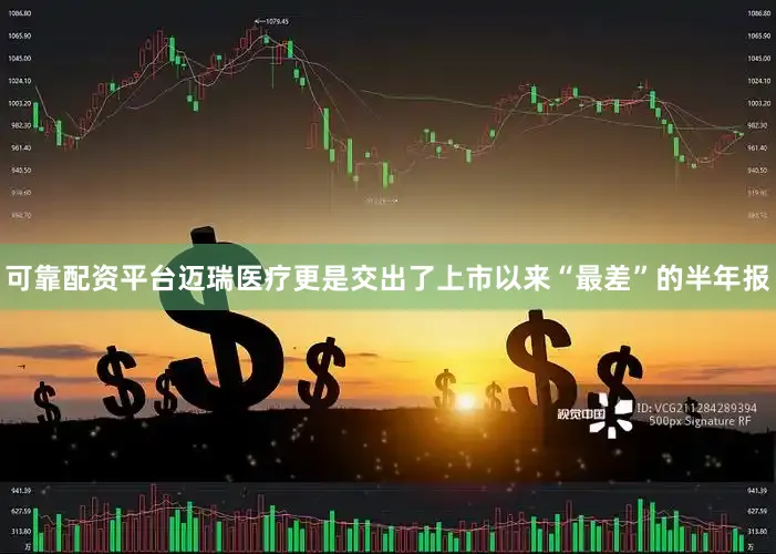 可靠配资平台迈瑞医疗更是交出了上市以来“最差”的半年报