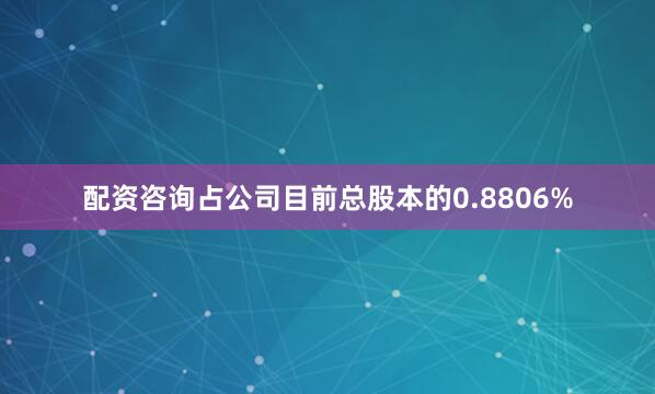 配资咨询占公司目前总股本的0.8806%