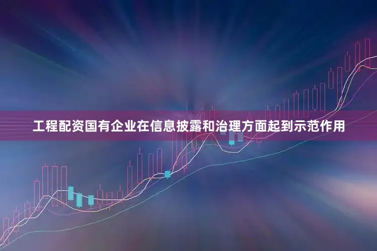 工程配资国有企业在信息披露和治理方面起到示范作用