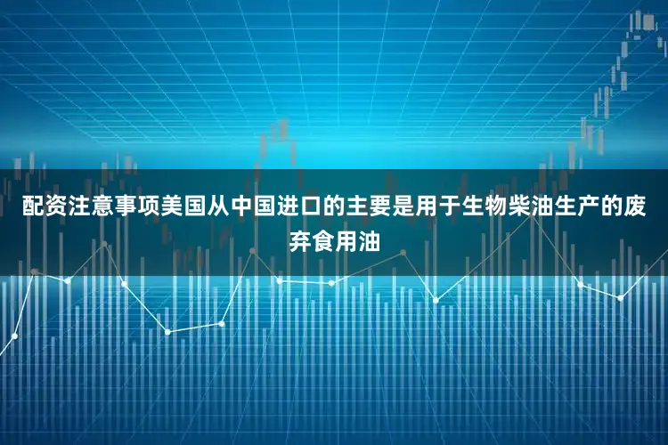 配资注意事项美国从中国进口的主要是用于生物柴油生产的废弃食用油