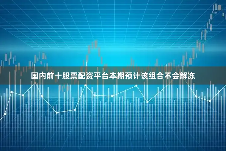 国内前十股票配资平台本期预计该组合不会解冻
